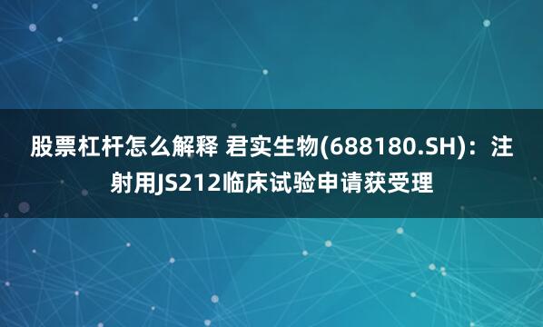 股票杠杆怎么解释 君实生物(688180.SH)：注射用JS212临床试验申请获受理