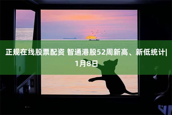 正规在线股票配资 智通港股52周新高、新低统计|1月8日