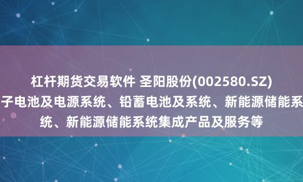 杠杆期货交易软件 圣阳股份(002580.SZ)：主要产品包括锂离子电池及电源系统、铅蓄电池及系统、新能源储能系统集成产品及服务等