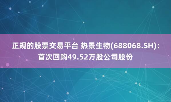 正规的股票交易平台 热景生物(688068.SH)：首次回购49.52万股公司股份