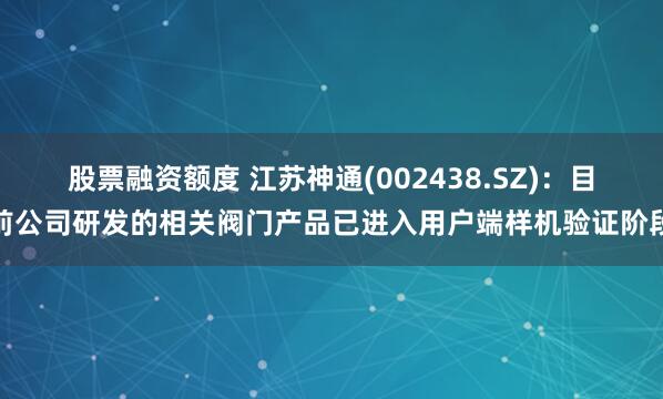 股票融资额度 江苏神通(002438.SZ)：目前公司研发的相关阀门产品已进入用户端样机验证阶段