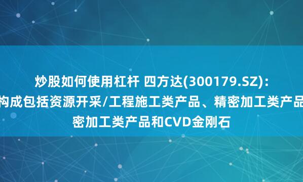 炒股如何使用杠杆 四方达(300179.SZ)：目前主要业务构成包括资源开采/工程施工类产品、精密加工类产品和CVD金刚石