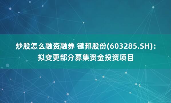 炒股怎么融资融券 键邦股份(603285.SH)：拟变更部分募集资金投资项目