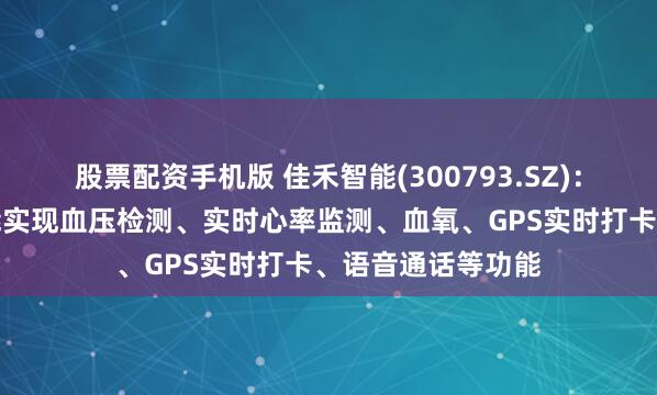 股票配资手机版 佳禾智能(300793.SZ)：量产的智能手表能实现血压检测、实时心率监测、血氧、GPS实时打卡、语音通话等功能