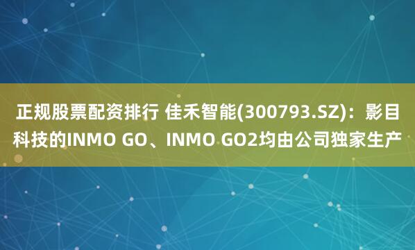 正规股票配资排行 佳禾智能(300793.SZ)：影目科技的INMO GO、INMO GO2均由公司独家生产