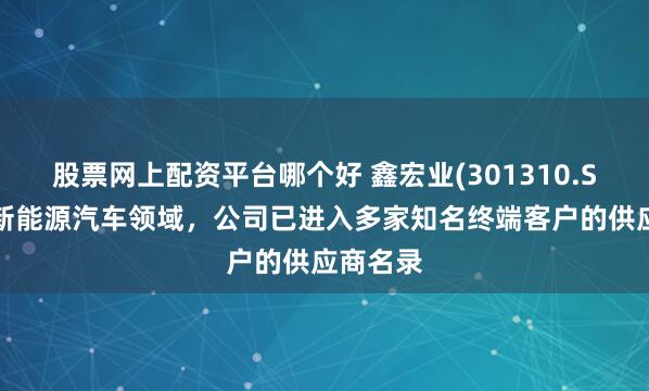 股票网上配资平台哪个好 鑫宏业(301310.SZ)：在新能源汽车领域，公司已进入多家知名终端客户的供应商名录