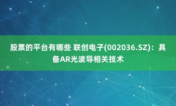 股票的平台有哪些 联创电子(002036.SZ)：具备AR光波导相关技术