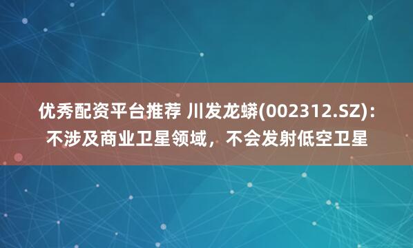 优秀配资平台推荐 川发龙蟒(002312.SZ)：不涉及商业卫星领域，不会发射低空卫星