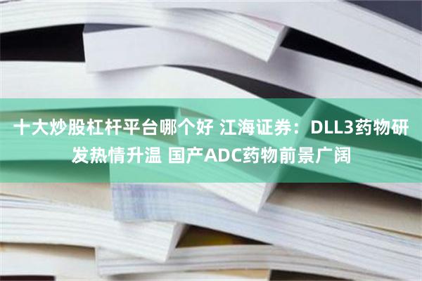 十大炒股杠杆平台哪个好 江海证券：DLL3药物研发热情升温 国产ADC药物前景广阔