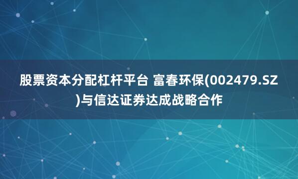 股票资本分配杠杆平台 富春环保(002479.SZ)与信达证券达成战略合作