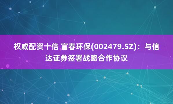 权威配资十倍 富春环保(002479.SZ)：与信达证券签署战略合作协议