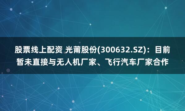 股票线上配资 光莆股份(300632.SZ)：目前暂未直接与无人机厂家、飞行汽车厂家合作