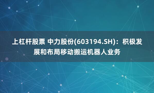 上杠杆股票 中力股份(603194.SH)：积极发展和布局移动搬运机器人业务