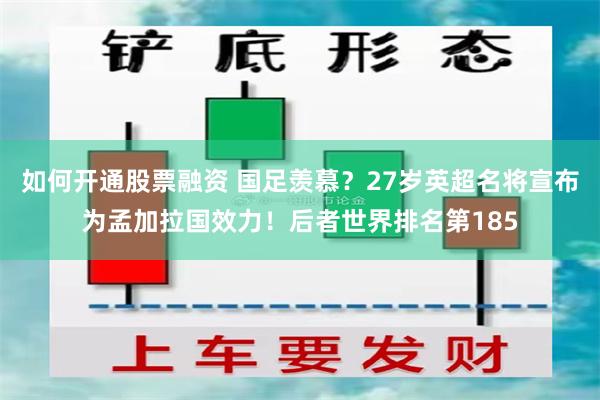 如何开通股票融资 国足羡慕？27岁英超名将宣布为孟加拉国效力！后者世界排名第185