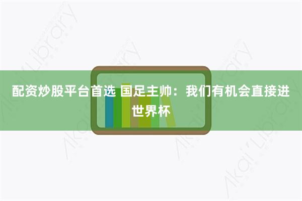 配资炒股平台首选 国足主帅：我们有机会直接进世界杯