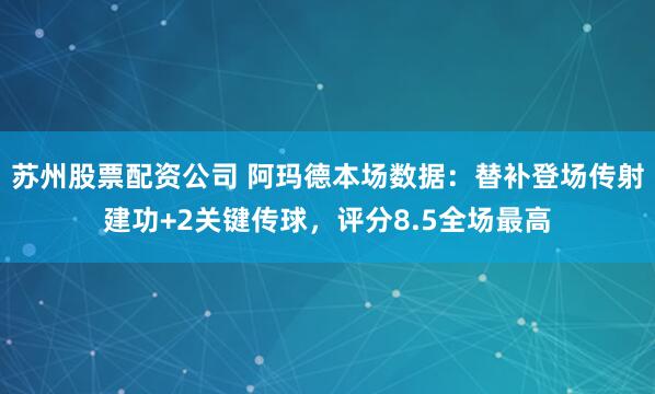 苏州股票配资公司 阿玛德本场数据：替补登场传射建功+2关键传球，评分8.5全场最高