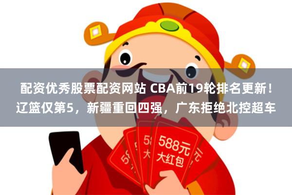 配资优秀股票配资网站 CBA前19轮排名更新！辽篮仅第5，新疆重回四强，广东拒绝北控超车