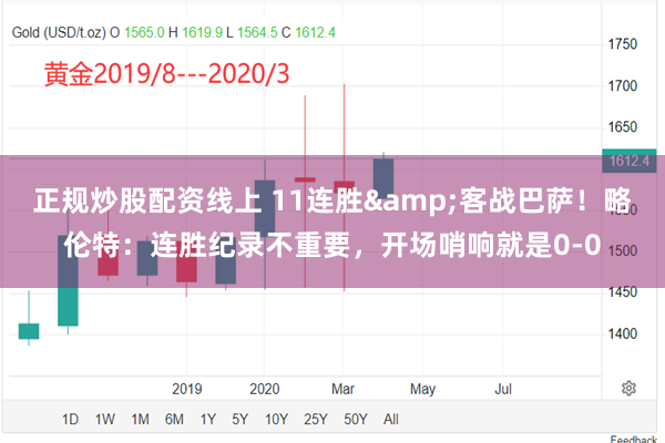 正规炒股配资线上 11连胜&客战巴萨！略伦特：连胜纪录不重要，开场哨响就是0-0