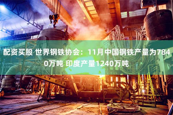 配资买股 世界钢铁协会：11月中国钢铁产量为7840万吨 印度产量1240万吨