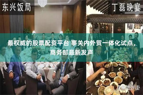 最权威的股票配资平台 事关内外贸一体化试点，商务部最新发声