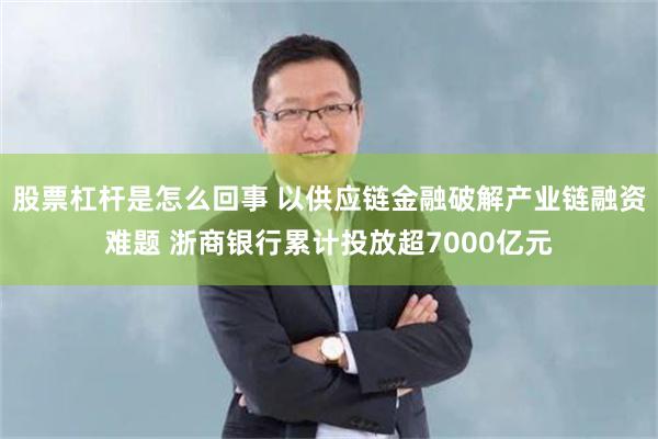 股票杠杆是怎么回事 以供应链金融破解产业链融资难题 浙商银行累计投放超7000亿元