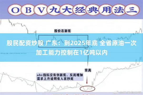 股民配资炒股 广东：到2025年底 全省原油一次加工能力控制在1亿吨以内