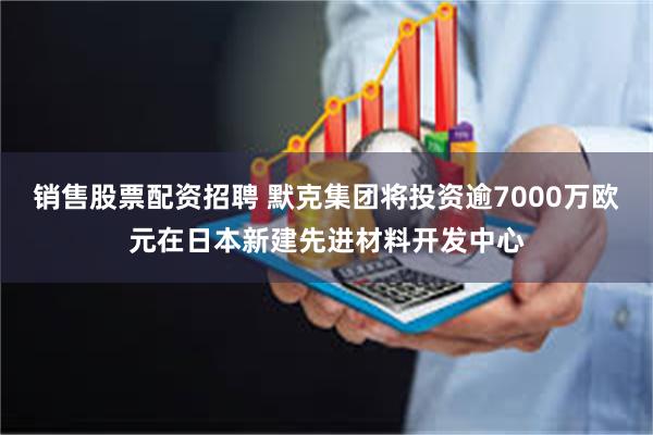 销售股票配资招聘 默克集团将投资逾7000万欧元在日本新建先进材料开发中心