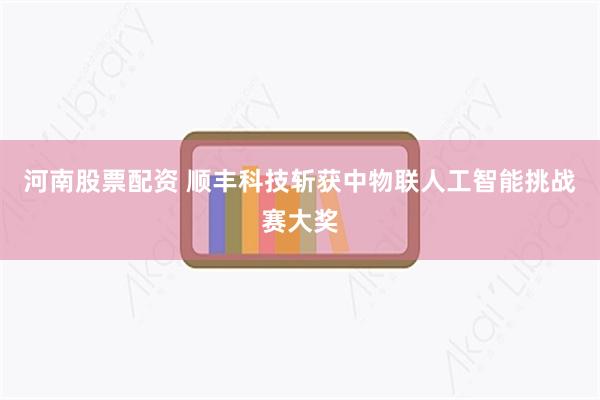 河南股票配资 顺丰科技斩获中物联人工智能挑战赛大奖