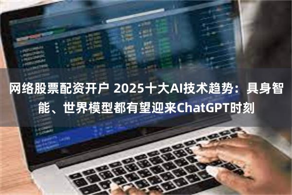 网络股票配资开户 2025十大AI技术趋势：具身智能、世界模型都有望迎来ChatGPT时刻