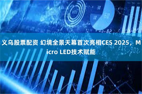 义乌股票配资 幻境全景天幕首次亮相CES 2025，Micro LED技术赋能