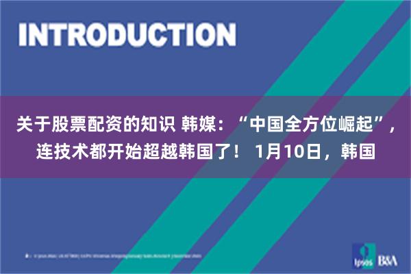 关于股票配资的知识 韩媒：“中国全方位崛起”，连技术都开始超越韩国了！ 1月10日，韩国