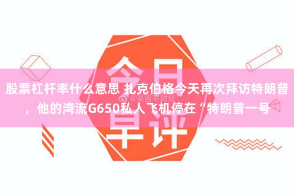 股票杠杆率什么意思 扎克伯格今天再次拜访特朗普，他的湾流G650私人飞机停在“特朗普一号