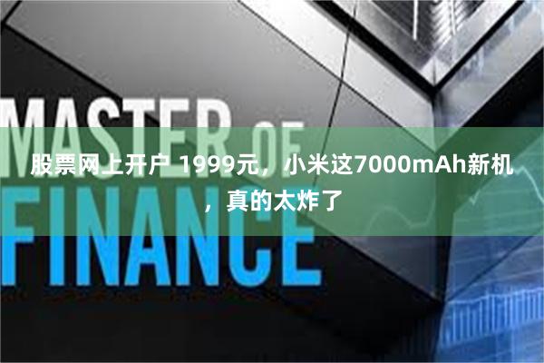 股票网上开户 1999元，小米这7000mAh新机，真的太炸了