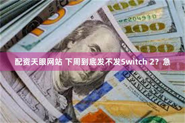 配资天眼网站 下周到底发不发Switch 2？急