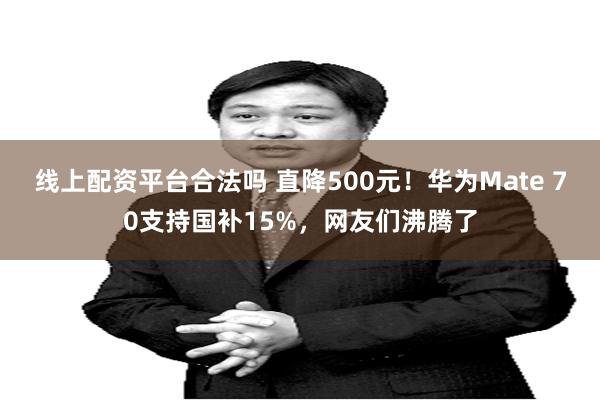 线上配资平台合法吗 直降500元！华为Mate 70支持国补15%，网友们沸腾了