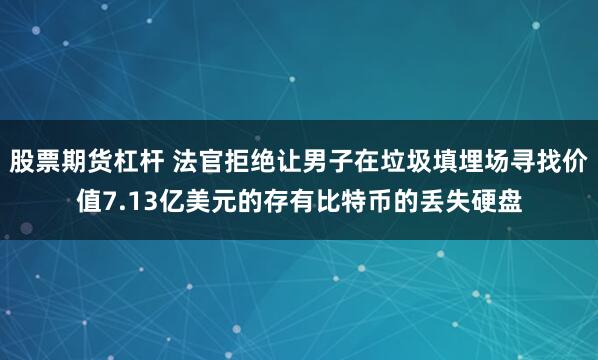 股票期货杠杆 法官拒绝让男子在垃圾填埋场寻找价值7.13亿美元的存有比特币的丢失硬盘