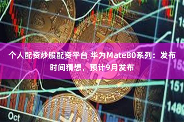 个人配资炒股配资平台 华为Mate80系列：发布时间猜想，预计9月发布