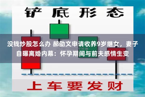 没钱炒股怎么办 郝劭文申请收养9岁继女，妻子自曝离婚内幕：怀孕期间与前夫感情生变