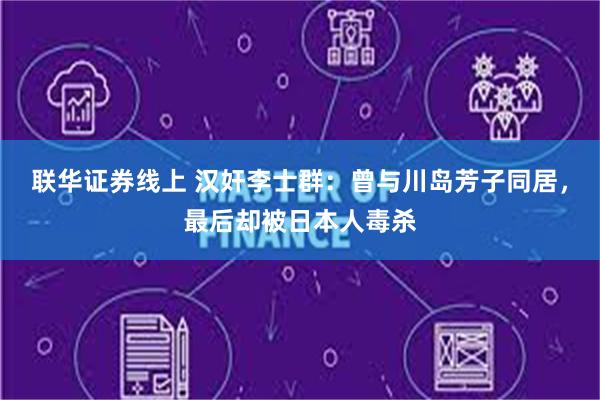 联华证券线上 汉奸李士群：曾与川岛芳子同居，最后却被日本人毒杀