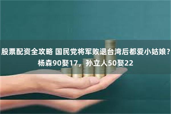 股票配资全攻略 国民党将军败退台湾后都爱小姑娘？杨森90娶17，孙立人50娶22