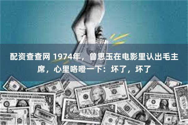 配资查查网 1974年，曾思玉在电影里认出毛主席，心里咯噔一下：坏了，坏了