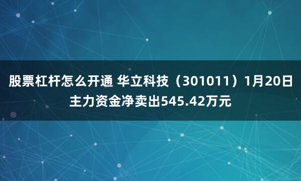 股票杠杆怎么开通 华立科技（301011）1月20日主力资金净卖出545.42万元