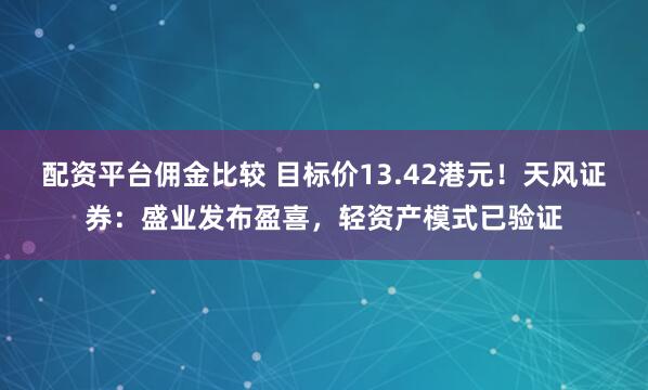 配资平台佣金比较 目标价13.42港元！天风证券：盛业发布盈喜，轻资产模式已验证