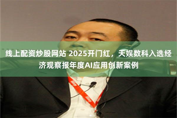 线上配资炒股网站 2025开门红，天娱数科入选经济观察报年度AI应用创新案例