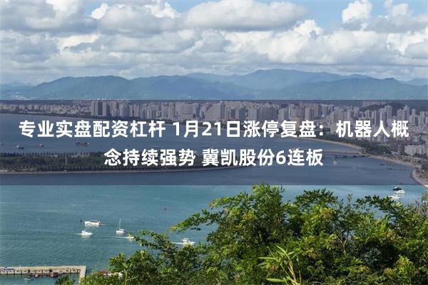 专业实盘配资杠杆 1月21日涨停复盘：机器人概念持续强势 冀凯股份6连板