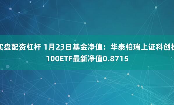 实盘配资杠杆 1月23日基金净值：华泰柏瑞上证科创板100ETF最新净值0.8715