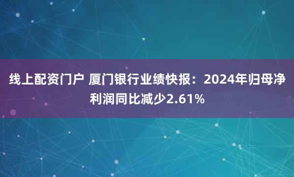 线上配资门户 厦门银行业绩快报：2024年归母净利润同比减少2.61%