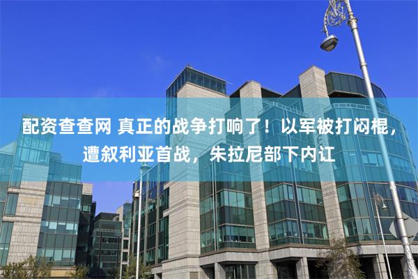 配资查查网 真正的战争打响了！以军被打闷棍，遭叙利亚首战，朱拉尼部下内讧