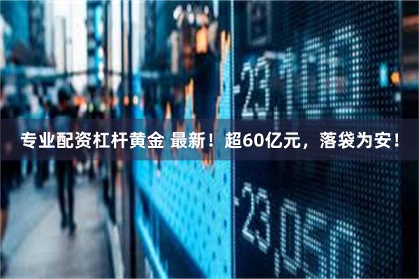 专业配资杠杆黄金 最新！超60亿元，落袋为安！