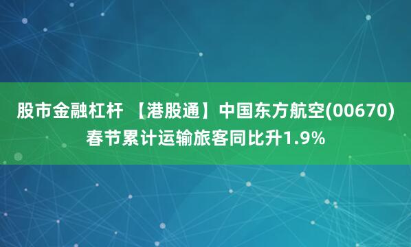 股市金融杠杆 【港股通】中国东方航空(00670)春节累计运输旅客同比升1.9%